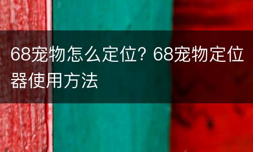68宠物怎么定位? 68宠物定位器使用方法