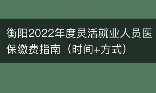 衡阳2022年度灵活就业人员医保缴费指南（时间+方式）