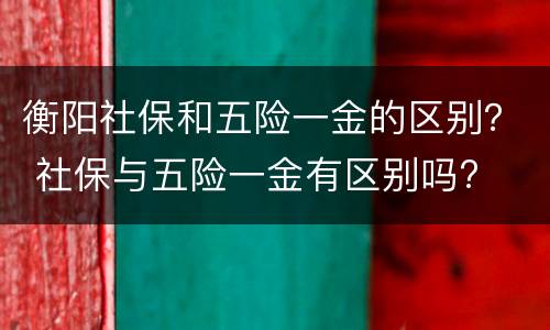 衡阳社保和五险一金的区别？ 社保与五险一金有区别吗?
