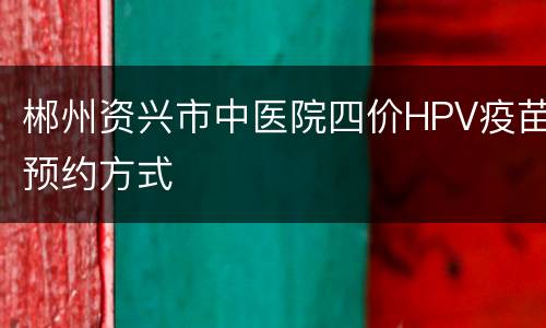 郴州资兴市中医院四价HPV疫苗预约方式