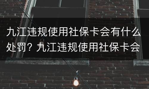 九江违规使用社保卡会有什么处罚? 九江违规使用社保卡会有什么处罚嘛