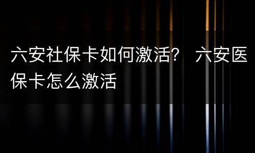 六安社保卡如何激活？ 六安医保卡怎么激活