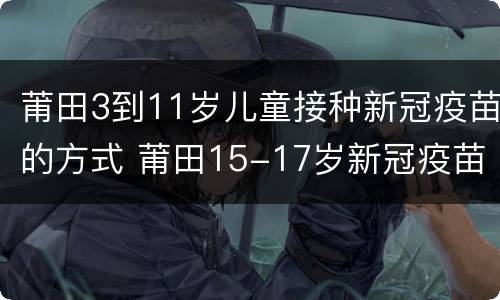 莆田3到11岁儿童接种新冠疫苗的方式 莆田15-17岁新冠疫苗接种