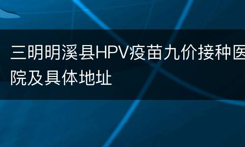 三明明溪县HPV疫苗九价接种医院及具体地址