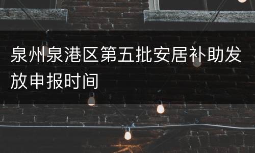 泉州泉港区第五批安居补助发放申报时间