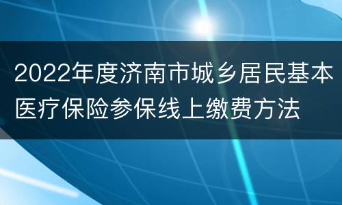 2022年度济南市城乡居民基本医疗保险参保线上缴费方法
