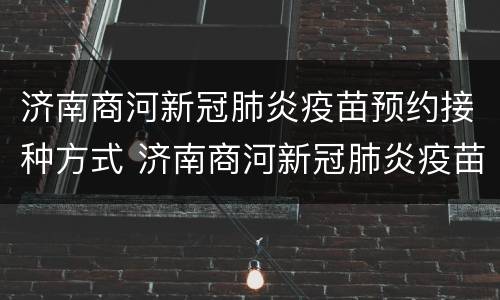 济南商河新冠肺炎疫苗预约接种方式 济南商河新冠肺炎疫苗预约接种方式是什么