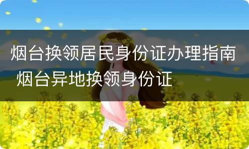 烟台换领居民身份证办理指南 烟台异地换领身份证