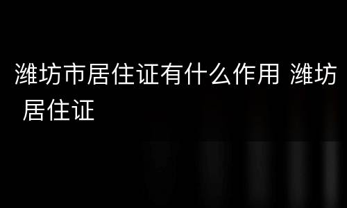 潍坊市居住证有什么作用 潍坊 居住证