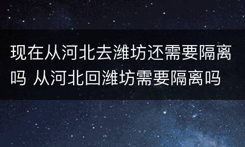 现在从河北去潍坊还需要隔离吗 从河北回潍坊需要隔离吗