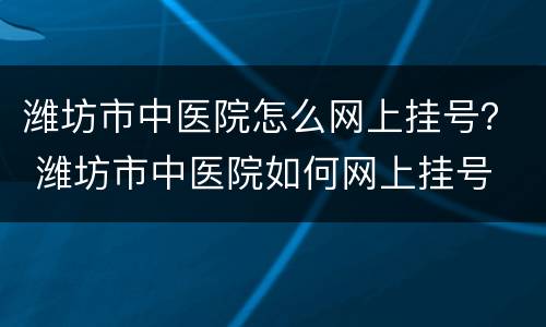 潍坊市中医院怎么网上挂号？ 潍坊市中医院如何网上挂号