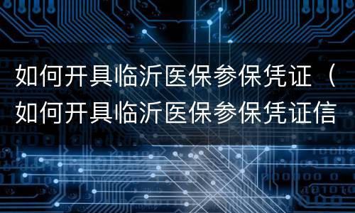 如何开具临沂医保参保凭证（如何开具临沂医保参保凭证信息）