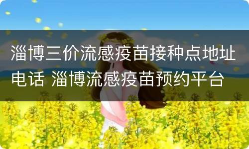 淄博三价流感疫苗接种点地址电话 淄博流感疫苗预约平台
