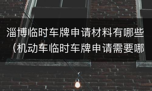淄博临时车牌申请材料有哪些（机动车临时车牌申请需要哪些资料?）