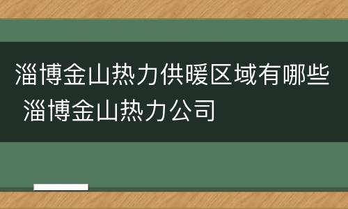 淄博金山热力供暖区域有哪些 淄博金山热力公司