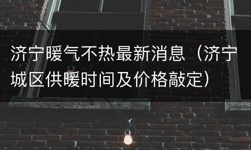 济宁暖气不热最新消息（济宁城区供暖时间及价格敲定）