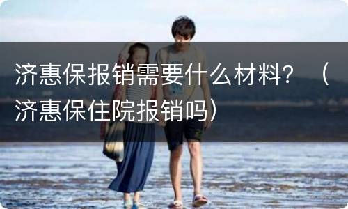 济惠保报销需要什么材料？（济惠保住院报销吗）