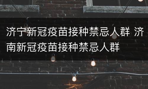 济宁新冠疫苗接种禁忌人群 济南新冠疫苗接种禁忌人群