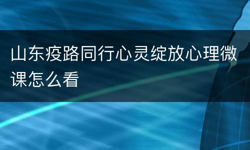 山东疫路同行心灵绽放心理微课怎么看