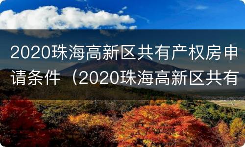 2020珠海高新区共有产权房申请条件（2020珠海高新区共有产权房申请条件及费用）