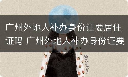 广州外地人补办身份证要居住证吗 广州外地人补办身份证要居住证吗