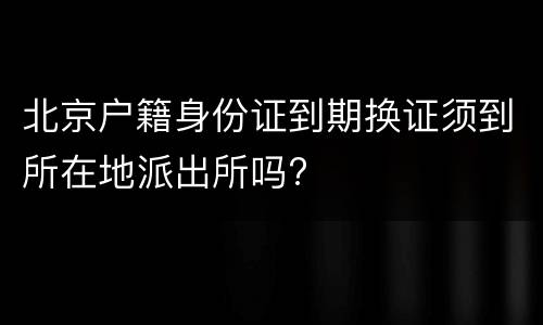 北京户籍身份证到期换证须到所在地派出所吗?