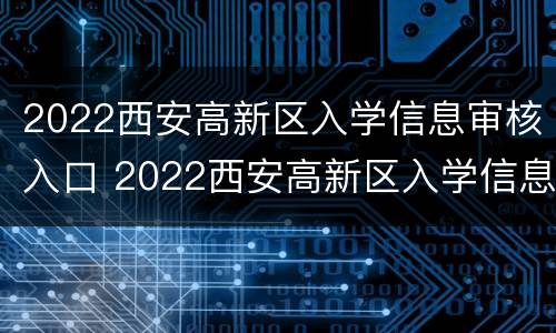 2022西安高新区入学信息审核入口 2022西安高新区入学信息审核入口在哪里