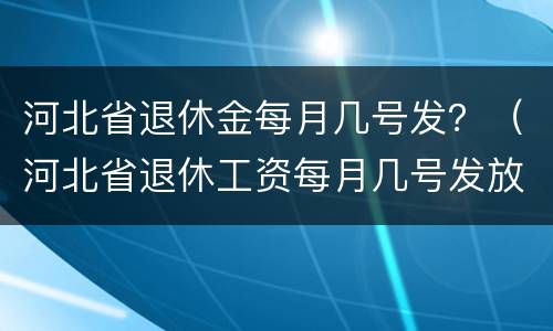 河北省退休金每月几号发？（河北省退休工资每月几号发放）