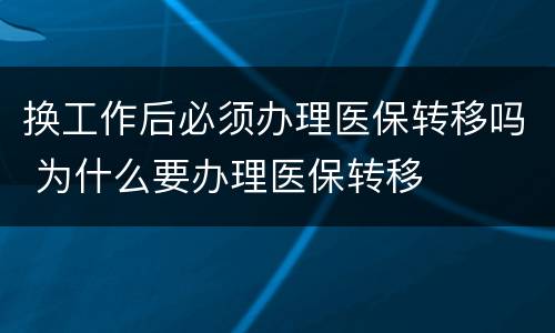 换工作后必须办理医保转移吗 为什么要办理医保转移