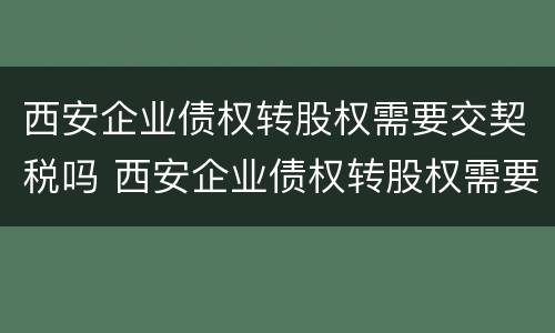 西安企业债权转股权需要交契税吗 西安企业债权转股权需要交契税吗现在