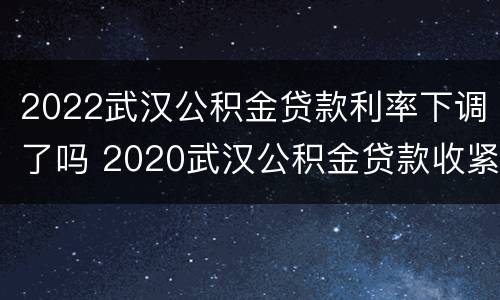 2022武汉公积金贷款利率下调了吗 2020武汉公积金贷款收紧