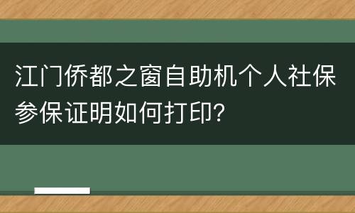 江门侨都之窗自助机个人社保参保证明如何打印？