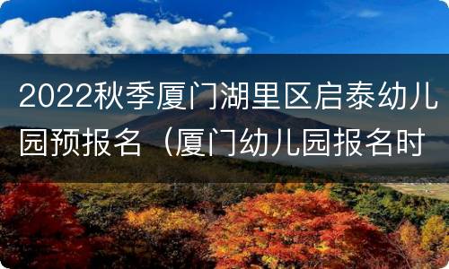 2022秋季厦门湖里区启泰幼儿园预报名（厦门幼儿园报名时间2020秋季）