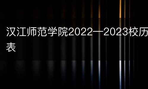 汉江师范学院2022—2023校历表