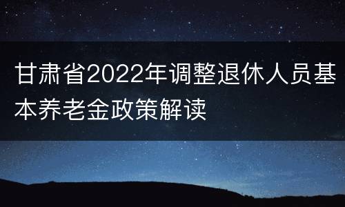 甘肃省2022年调整退休人员基本养老金政策解读
