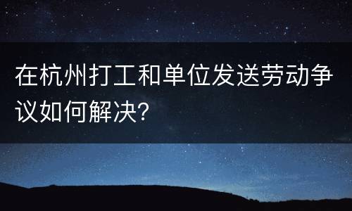 在杭州打工和单位发送劳动争议如何解决？