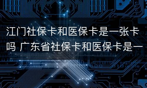 江门社保卡和医保卡是一张卡吗 广东省社保卡和医保卡是一张卡吗