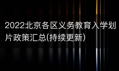 2022北京各区义务教育入学划片政策汇总(持续更新)
