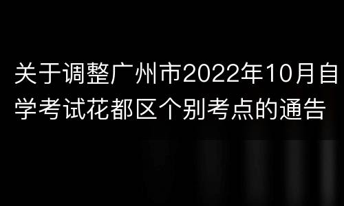关于调整广州市2022年10月自学考试花都区个别考点的通告