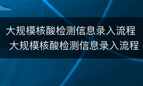 大规模核酸检测信息录入流程 大规模核酸检测信息录入流程图