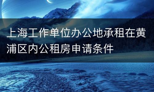 上海工作单位办公地承租在黄浦区内公租房申请条件