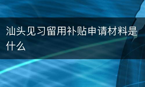 汕头见习留用补贴申请材料是什么