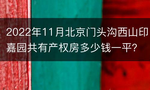2022年11月北京门头沟西山印嘉园共有产权房多少钱一平？