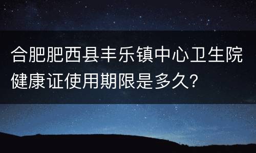合肥肥西县丰乐镇中心卫生院健康证使用期限是多久？