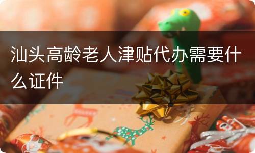 汕头高龄老人津贴代办需要什么证件