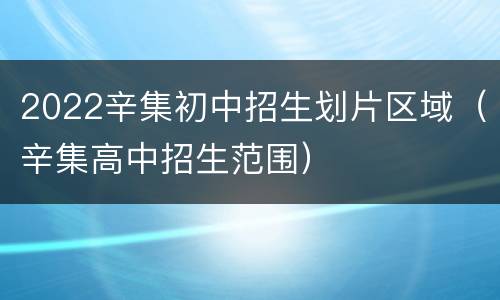 2022辛集初中招生划片区域（辛集高中招生范围）