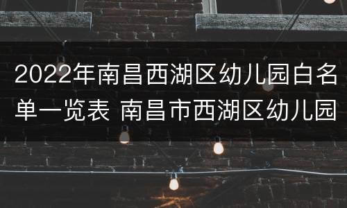 2022年南昌西湖区幼儿园白名单一览表 南昌市西湖区幼儿园