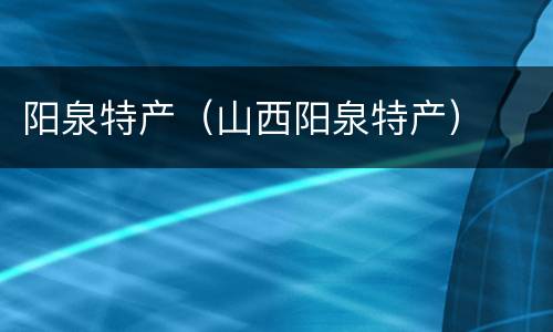 阳泉特产（山西阳泉特产）