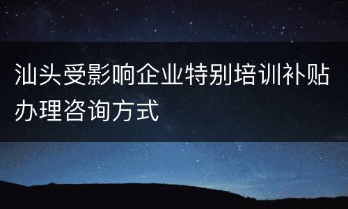 汕头受影响企业特别培训补贴办理咨询方式