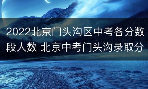 2022北京门头沟区中考各分数段人数 北京中考门头沟录取分数